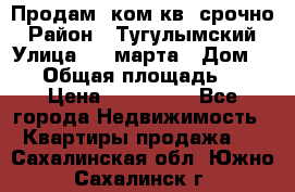 Продам 2ком.кв. срочно › Район ­ Тугулымский › Улица ­ 8 марта › Дом ­ 30 › Общая площадь ­ 48 › Цена ­ 780 000 - Все города Недвижимость » Квартиры продажа   . Сахалинская обл.,Южно-Сахалинск г.